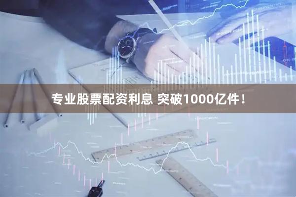 专业股票配资利息 突破1000亿件！