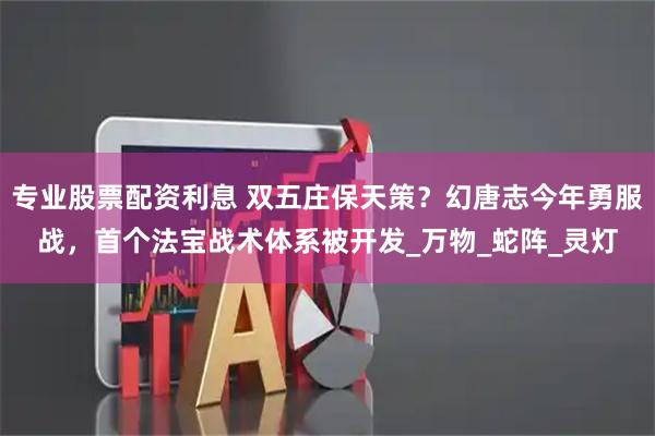专业股票配资利息 双五庄保天策？幻唐志今年勇服战，首个法宝战术体系被开发_万物_蛇阵_灵灯
