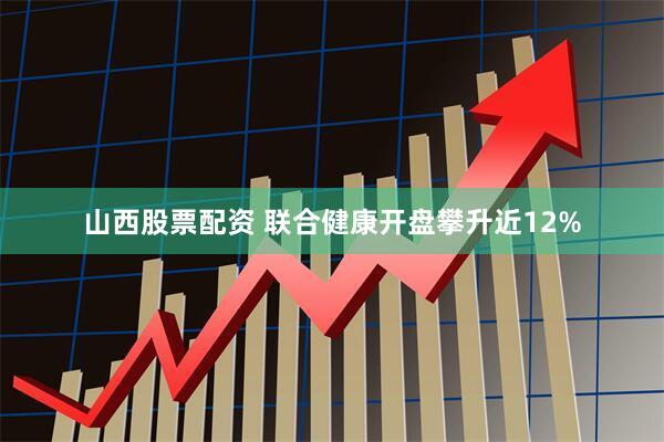 山西股票配资 联合健康开盘攀升近12%