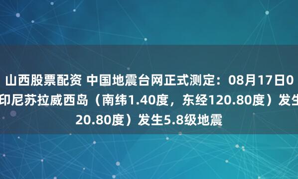 山西股票配资 中国地震台网正式测定：08月17日06时38分在印尼苏拉威西岛（南纬1.40度，东经120.80度）发生5.8级地震