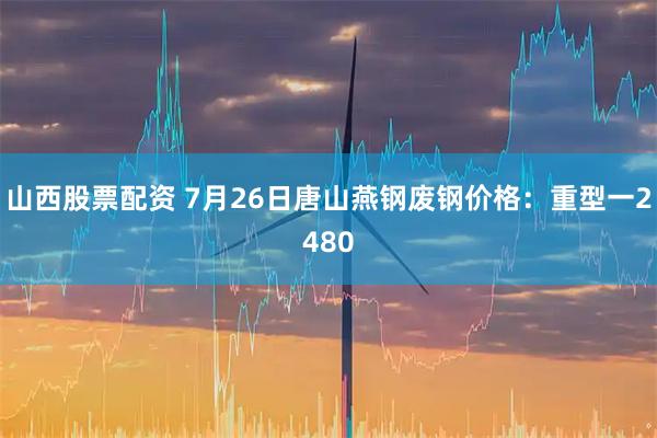 山西股票配资 7月26日唐山燕钢废钢价格：重型一2480