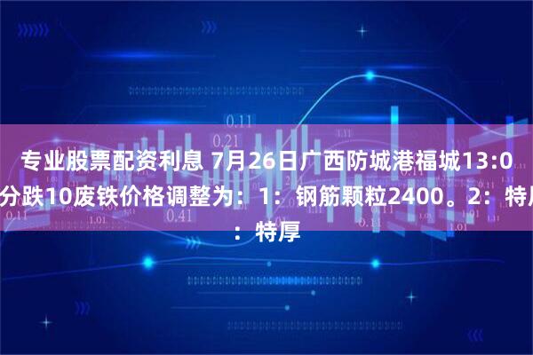 专业股票配资利息 7月26日广西防城港福城13:00分跌10废铁价格调整为：1：钢筋颗粒2400。2：特厚