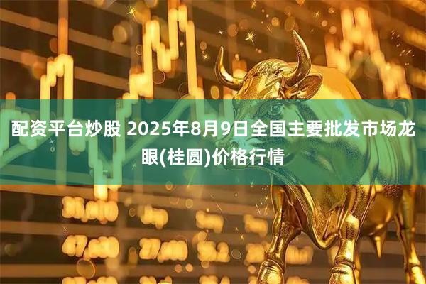 配资平台炒股 2025年8月9日全国主要批发市场龙眼(桂圆)价格行情