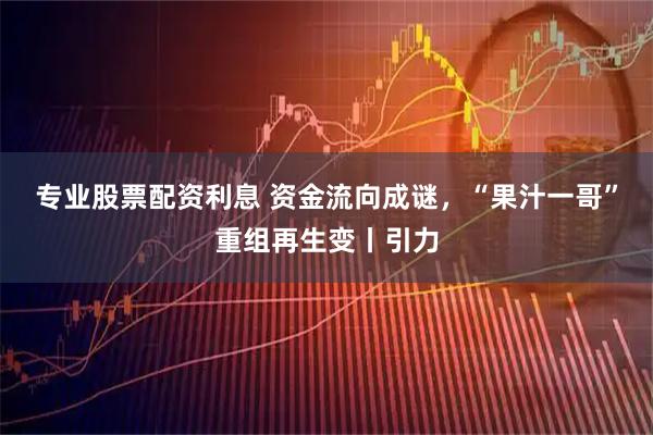 专业股票配资利息 资金流向成谜，“果汁一哥”重组再生变丨引力