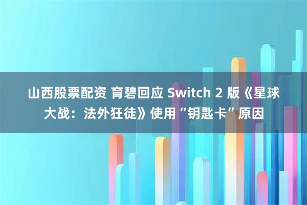 山西股票配资 育碧回应 Switch 2 版《星球大战：法外狂徒》使用“钥匙卡”原因