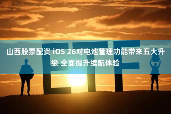 山西股票配资 iOS 26对电池管理功能带来五大升级 全面提升续航体验