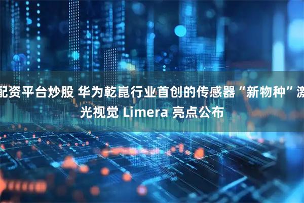 配资平台炒股 华为乾崑行业首创的传感器“新物种”激光视觉 Limera 亮点公布