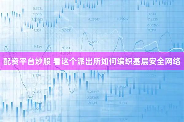 配资平台炒股 看这个派出所如何编织基层安全网络