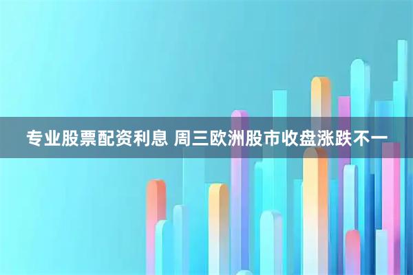 专业股票配资利息 周三欧洲股市收盘涨跌不一