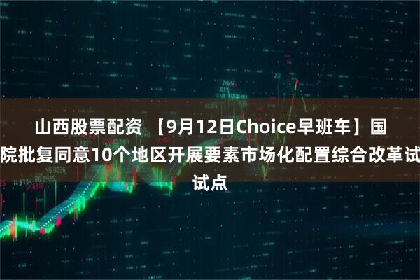 山西股票配资 【9月12日Choice早班车】国务院批复同意10个地区开展要素市场化配置综合改革试点
