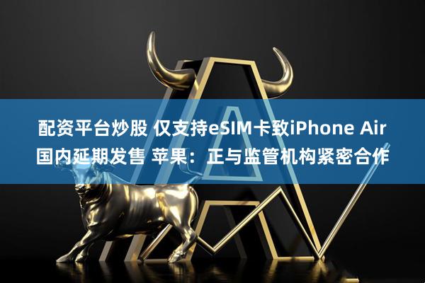 配资平台炒股 仅支持eSIM卡致iPhone Air国内延期发售 苹果：正与监管机构紧密合作