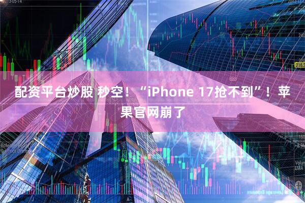配资平台炒股 秒空！“iPhone 17抢不到”！苹果官网崩了
