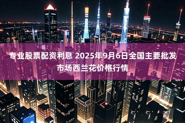 专业股票配资利息 2025年9月6日全国主要批发市场西兰花价格行情