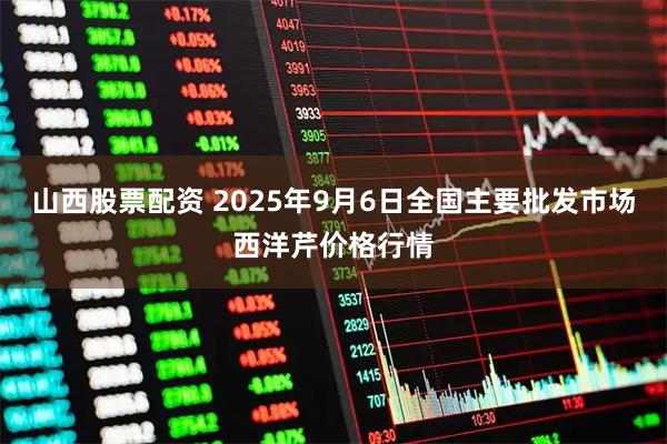 山西股票配资 2025年9月6日全国主要批发市场西洋芹价格行情