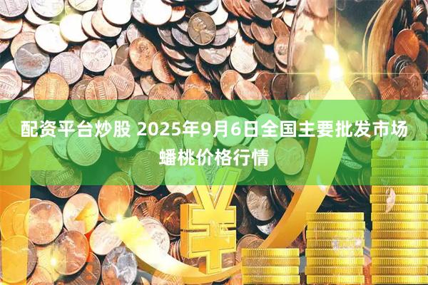 配资平台炒股 2025年9月6日全国主要批发市场蟠桃价格行情