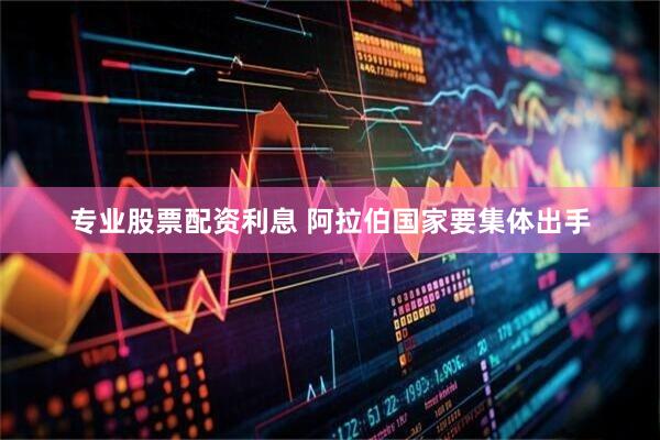 专业股票配资利息 阿拉伯国家要集体出手
