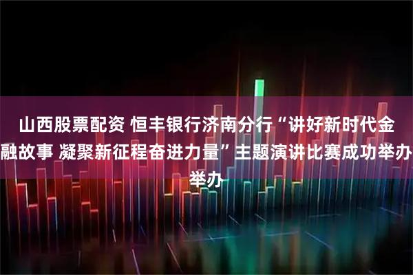 山西股票配资 恒丰银行济南分行“讲好新时代金融故事 凝聚新征程奋进力量”主题演讲比赛成功举办
