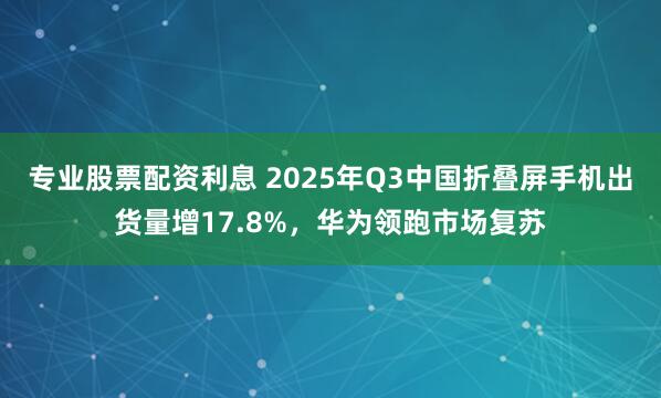 专业股票配资利息 2025年Q3中国折叠屏手机出货量增17.8%，华为领跑市场复苏