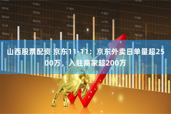 山西股票配资 京东11·11：京东外卖日单量超2500万，入驻商家超200万