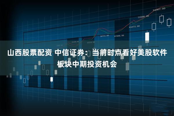 山西股票配资 中信证券：当前时点看好美股软件板块中期投资机会