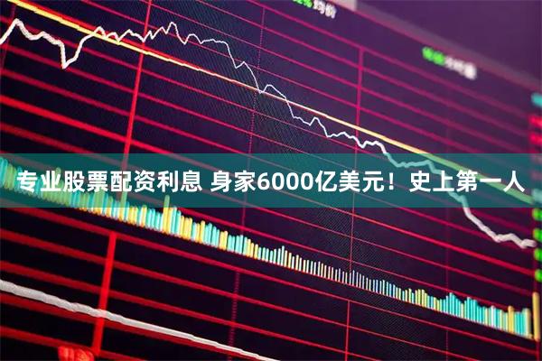 专业股票配资利息 身家6000亿美元！史上第一人