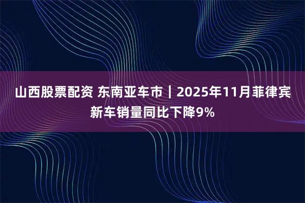 山西股票配资 东南亚车市｜2025年11月菲律宾新车销量同比下降9%