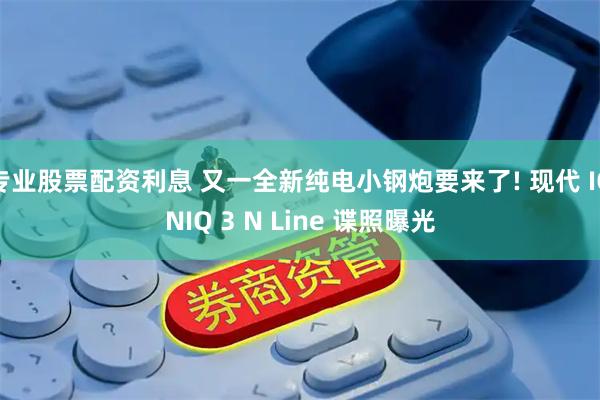 专业股票配资利息 又一全新纯电小钢炮要来了! 现代 IONIQ 3 N Line 谍照曝光