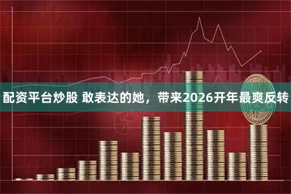 配资平台炒股 敢表达的她，带来2026开年最爽反转