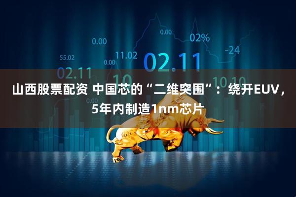 山西股票配资 中国芯的“二维突围”：绕开EUV，5年内制造1nm芯片