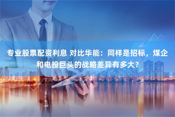 专业股票配资利息 对比华能：同样是招标，煤企和电投巨头的战略差异有多大？