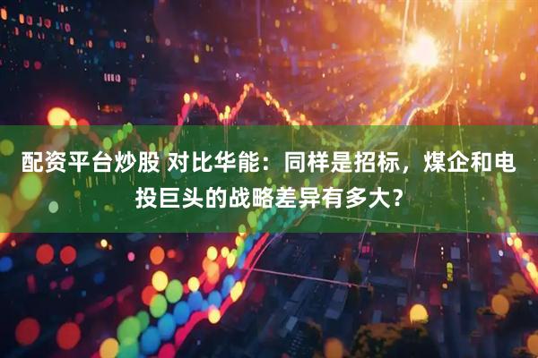 配资平台炒股 对比华能：同样是招标，煤企和电投巨头的战略差异有多大？