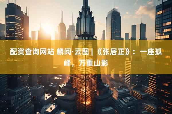 配资查询网站 麟阅·云图 | 《张居正》：一座孤峰，万重山影