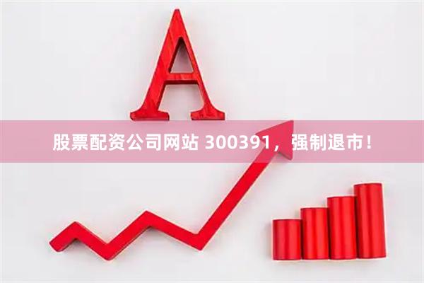 股票配资公司网站 300391，强制退市！