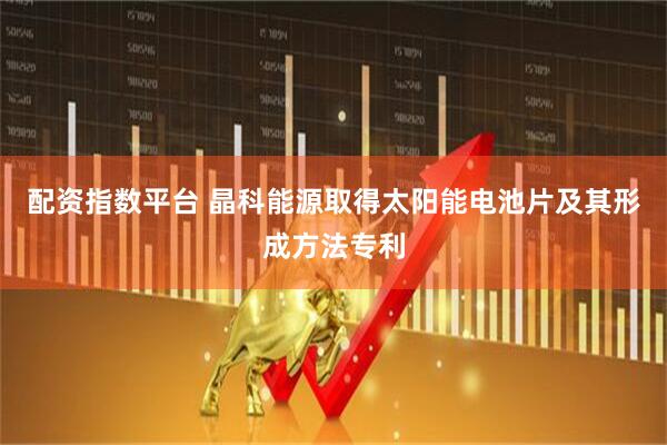 配资指数平台 晶科能源取得太阳能电池片及其形成方法专利
