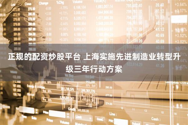 正规的配资炒股平台 上海实施先进制造业转型升级三年行动方案
