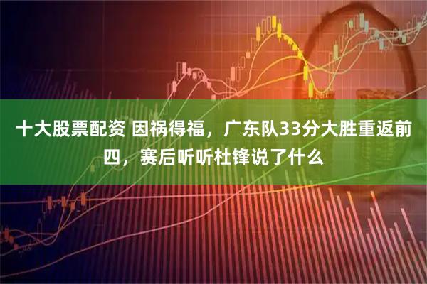 十大股票配资 因祸得福，广东队33分大胜重返前四，赛后听听杜锋说了什么