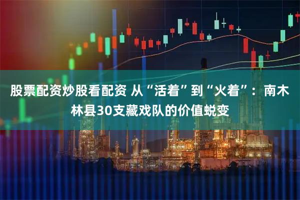 股票配资炒股看配资 从“活着”到“火着”：南木林县30支藏戏队的价值蜕变