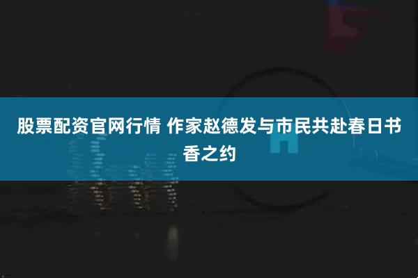 股票配资官网行情 作家赵德发与市民共赴春日书香之约