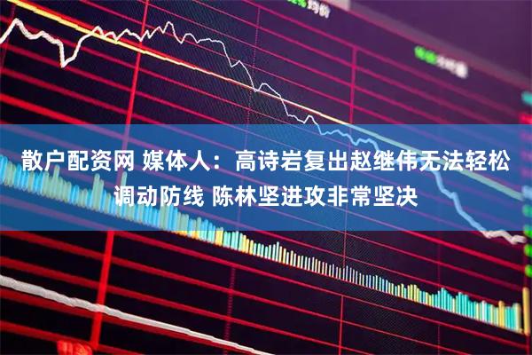 散户配资网 媒体人：高诗岩复出赵继伟无法轻松调动防线 陈林坚进攻非常坚决