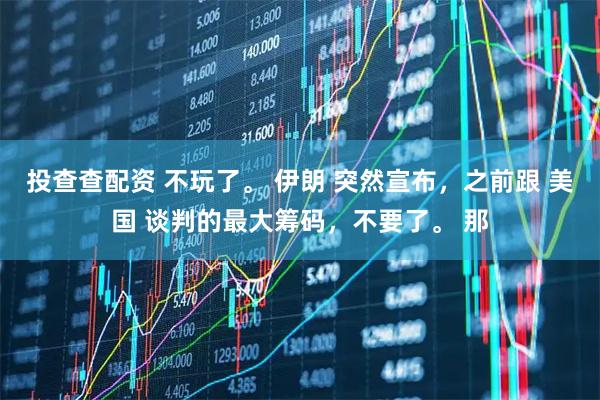 投查查配资 不玩了。 伊朗 突然宣布，之前跟 美国 谈判的最大筹码，不要了。 那