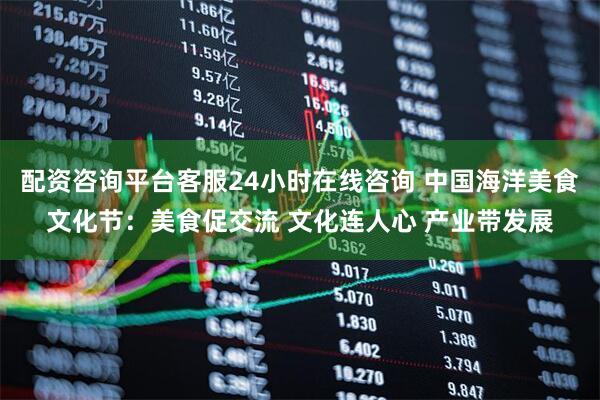 配资咨询平台客服24小时在线咨询 中国海洋美食文化节：美食促交流 文化连人心 产业带发展