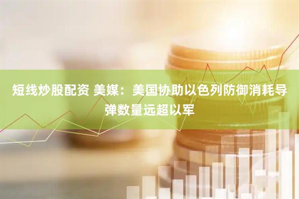 短线炒股配资 美媒：美国协助以色列防御消耗导弹数量远超以军