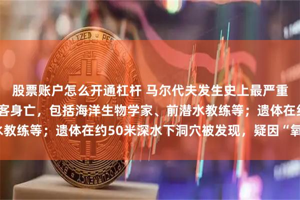 股票账户怎么开通杠杆 马尔代夫发生史上最严重单次潜水事故：5名游客身亡，包括海洋生物学家、前潜水教练等；遗体在约50米深水下洞穴被发现，疑因“氧气中毒”