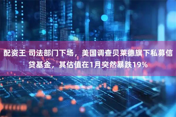 配资王 司法部门下场，美国调查贝莱德旗下私募信贷基金，其估值在1月突然暴跌19%