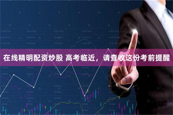 在线精明配资炒股 高考临近，请查收这份考前提醒