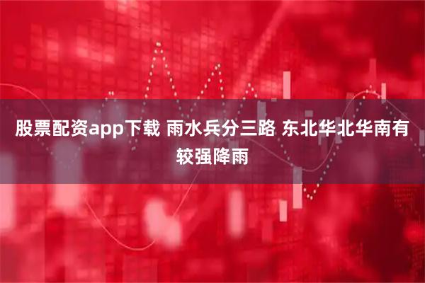 股票配资app下载 雨水兵分三路 东北华北华南有较强降雨