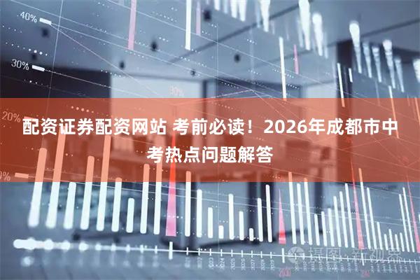 配资证券配资网站 考前必读！2026年成都市中考热点问题解答