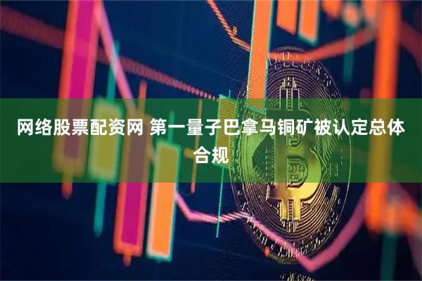 网络股票配资网 第一量子巴拿马铜矿被认定总体合规
